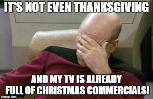 Can't they just wait? | IT'S NOT EVEN THANKSGIVING; AND MY TV IS ALREADY FULL OF CHRISTMAS COMMERCIALS! | image tagged in memes,captain picard facepalm,funny,christmas,holidays,thanksgiving | made w/ Imgflip meme maker