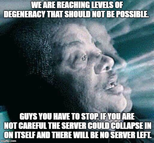 Neil deGrasse Tyson | WE ARE REACHING LEVELS OF DEGENERACY THAT SHOULD NOT BE POSSIBLE. GUYS YOU HAVE TO STOP. IF YOU ARE NOT CAREFUL THE SERVER COULD COLLAPSE IN ON ITSELF AND THERE WILL BE NO SERVER LEFT. | image tagged in neil degrasse tyson | made w/ Imgflip meme maker