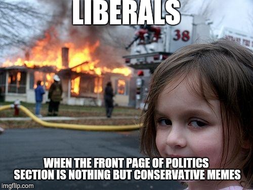 Disaster Girl | LIBERALS; WHEN THE FRONT PAGE OF POLITICS SECTION IS NOTHING BUT CONSERVATIVE MEMES | image tagged in memes,disaster girl | made w/ Imgflip meme maker