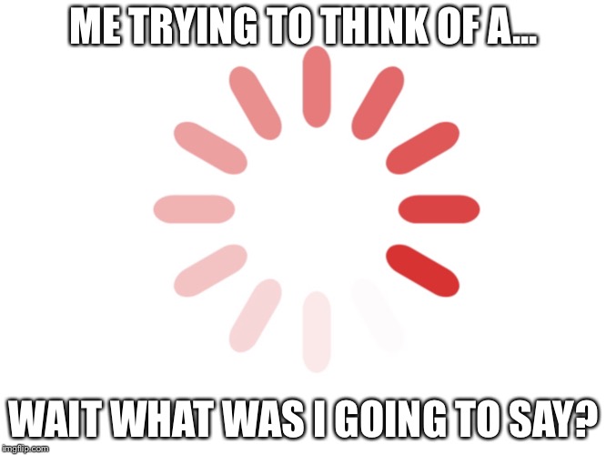 It happens to me every time!!! | ME TRYING TO THINK OF A... WAIT WHAT WAS I GOING TO SAY? | image tagged in loading,downloading | made w/ Imgflip meme maker