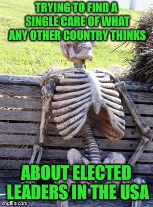 Waiting Skeleton Meme | TRYING TO FIND A SINGLE CARE OF WHAT ANY OTHER COUNTRY THINKS ABOUT ELECTED LEADERS IN THE USA | image tagged in memes,waiting skeleton | made w/ Imgflip meme maker