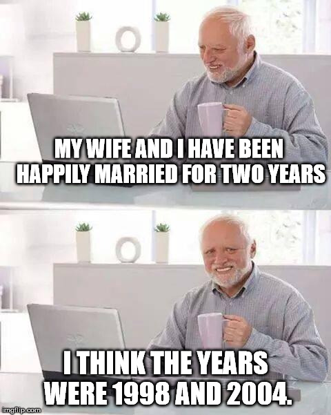 Two years out of twenty is still 10%, so I got that going for me. | MY WIFE AND I HAVE BEEN HAPPILY MARRIED FOR TWO YEARS; I THINK THE YEARS WERE 1998 AND 2004. | image tagged in memes,hide the pain harold | made w/ Imgflip meme maker