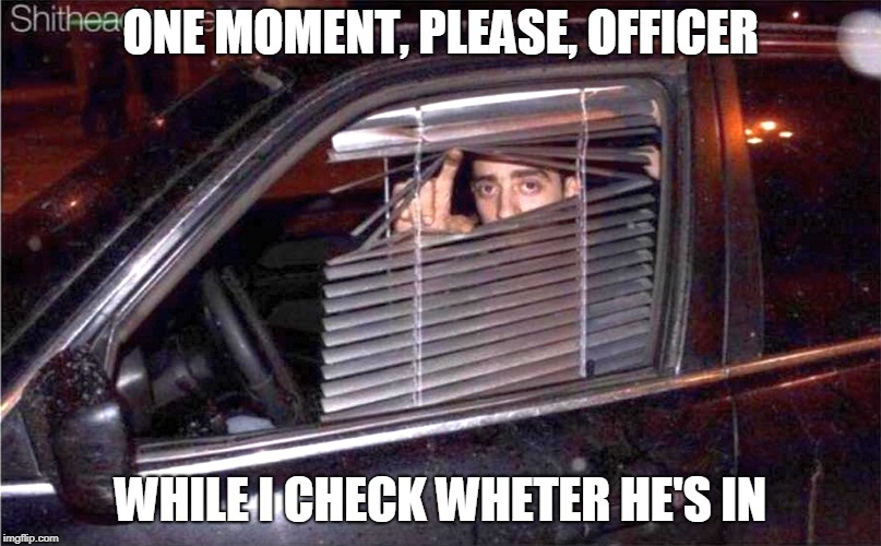 ONE MOMENT, PLEASE, OFFICER; WHILE I CHECK WHETER HE'S IN | made w/ Imgflip meme maker