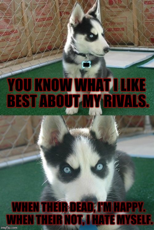 Insanity Puppy | YOU KNOW WHAT I LIKE BEST ABOUT MY RIVALS. WHEN THEIR DEAD, I'M HAPPY. WHEN THEIR NOT, I HATE MYSELF. | image tagged in memes,insanity puppy | made w/ Imgflip meme maker
