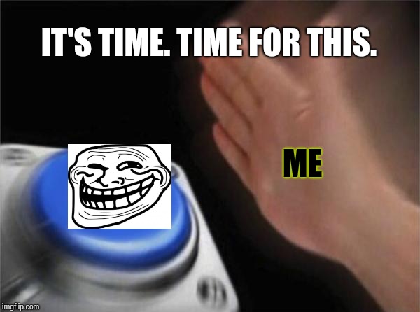 Blank Nut Button Meme | IT'S TIME. TIME FOR THIS. ME | image tagged in memes,blank nut button | made w/ Imgflip meme maker