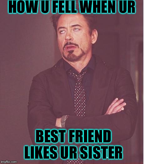 Face You Make Robert Downey Jr Meme | HOW U FELL WHEN UR; BEST FRIEND LIKES UR SISTER | image tagged in memes,face you make robert downey jr | made w/ Imgflip meme maker