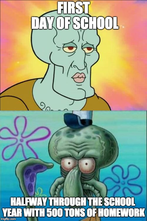 Squidward | FIRST DAY OF SCHOOL; HALFWAY THROUGH THE SCHOOL YEAR WITH 500 TONS OF HOMEWORK | image tagged in memes,squidward | made w/ Imgflip meme maker