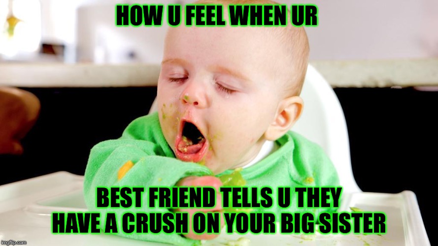 HOW U FEEL WHEN UR; BEST FRIEND TELLS U THEY HAVE A CRUSH ON YOUR BIG SISTER | image tagged in funny,babies | made w/ Imgflip meme maker