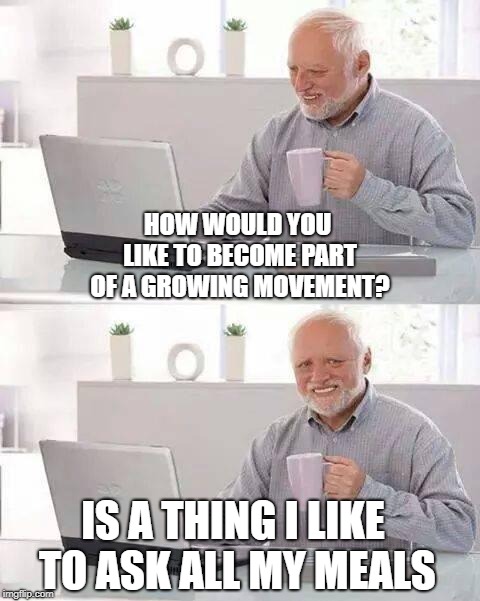 Oh crap | HOW WOULD YOU LIKE TO BECOME PART OF A GROWING MOVEMENT? IS A THING I LIKE TO ASK ALL MY MEALS | image tagged in memes,hide the pain harold,funny,funny memes,regularity,bms | made w/ Imgflip meme maker