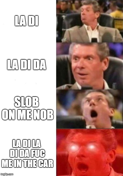 Mr. McMahon reaction | LA DI; LA DI DA; SLOB ON ME NOB; LA DI LA DI DA FUC ME IN THE CAR | image tagged in mr mcmahon reaction | made w/ Imgflip meme maker