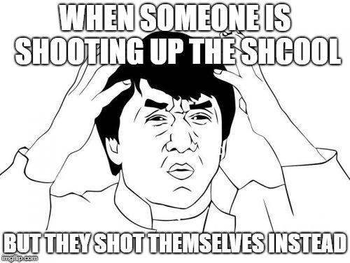 Jackie Chan WTF | WHEN SOMEONE IS SHOOTING UP THE SHCOOL; BUT THEY SHOT THEMSELVES INSTEAD | image tagged in memes,jackie chan wtf | made w/ Imgflip meme maker