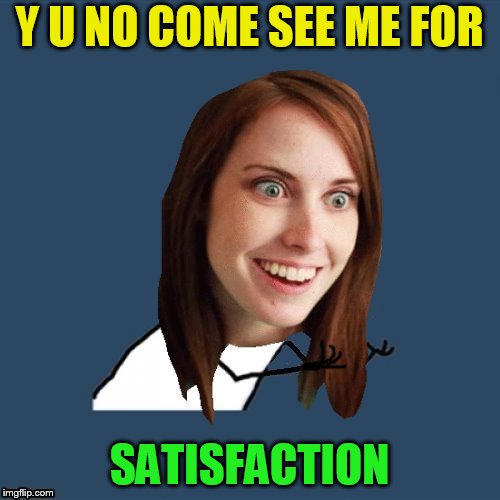 Y U NO COME SEE ME FOR SATISFACTION | made w/ Imgflip meme maker