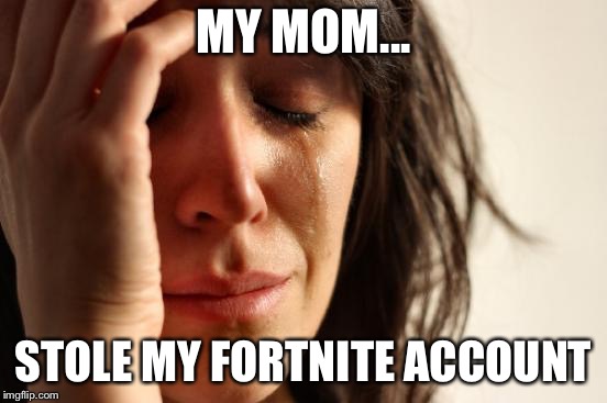 First World Problems | MY MOM... STOLE MY FORTNITE ACCOUNT | image tagged in memes,first world problems | made w/ Imgflip meme maker
