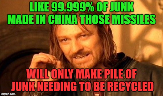 One Does Not Simply Meme | LIKE 99.999% OF JUNK MADE IN CHINA THOSE MISSILES WILL ONLY MAKE PILE OF JUNK NEEDING TO BE RECYCLED | image tagged in memes,one does not simply | made w/ Imgflip meme maker