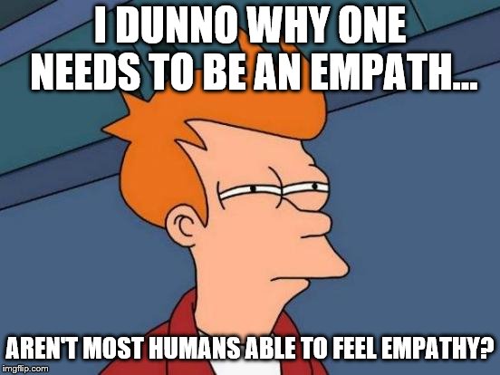 Futurama Fry Meme | I DUNNO WHY ONE NEEDS TO BE AN EMPATH... AREN'T MOST HUMANS ABLE TO FEEL EMPATHY? | image tagged in memes,futurama fry | made w/ Imgflip meme maker
