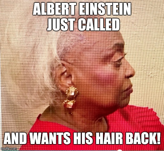 Brenda Snipes |  ALBERT EINSTEIN JUST CALLED; AND WANTS HIS HAIR BACK! | image tagged in brenda snipes | made w/ Imgflip meme maker