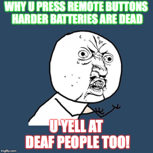 Y U No Meme | WHY U PRESS REMOTE BUTTONS HARDER
BATTERIES ARE DEAD; U YELL AT DEAF PEOPLE TOO! | image tagged in memes,y u no | made w/ Imgflip meme maker