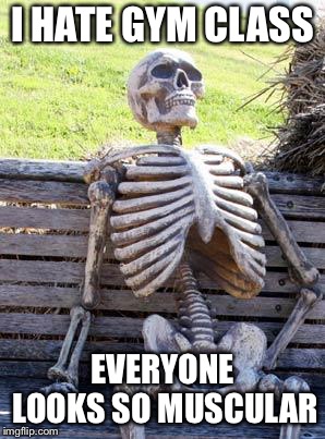 Waiting Skeleton Meme | I HATE GYM CLASS; EVERYONE LOOKS SO MUSCULAR | image tagged in memes,waiting skeleton,bones,hate,weak,muscles | made w/ Imgflip meme maker