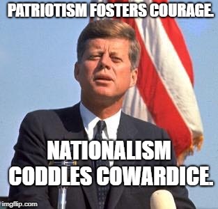 John F. Kennedy | PATRIOTISM FOSTERS COURAGE. NATIONALISM CODDLES COWARDICE. | image tagged in john f kennedy | made w/ Imgflip meme maker