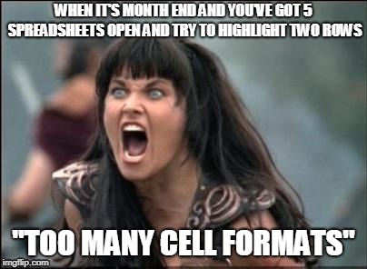 excel too many formats | WHEN IT'S MONTH END AND YOU'VE GOT 5 SPREADSHEETS OPEN AND TRY TO HIGHLIGHT TWO ROWS; "TOO MANY CELL FORMATS" | image tagged in angry xena | made w/ Imgflip meme maker