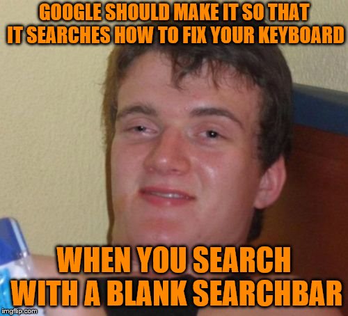 They Really Should! This Just Happened to Me Recently! | GOOGLE SHOULD MAKE IT SO THAT IT SEARCHES HOW TO FIX YOUR KEYBOARD; WHEN YOU SEARCH WITH A BLANK SEARCHBAR | image tagged in memes,10 guy,pc,lol,lmao | made w/ Imgflip meme maker