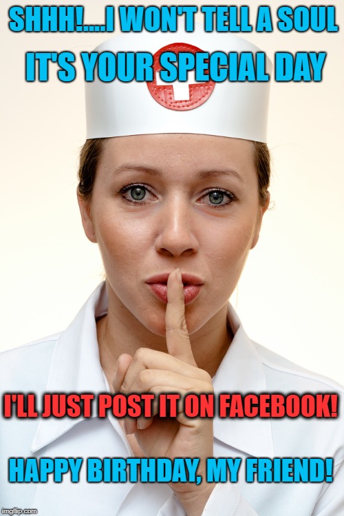 Silent nurse | SHHH!....I WON'T TELL A SOUL; IT'S YOUR SPECIAL DAY; I'LL JUST POST IT ON FACEBOOK! HAPPY BIRTHDAY, MY FRIEND! | image tagged in silent nurse | made w/ Imgflip meme maker