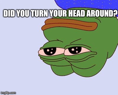 Pepe the Frog | DID YOU TURN YOUR HEAD AROUND? | image tagged in pepe the frog | made w/ Imgflip meme maker