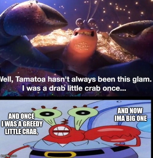 greedy crab | AND NOW IMA BIG ONE; AND ONCE I WAS A GREEDY LITTLE CRAB, | image tagged in disney,crab,spongebob,greedy | made w/ Imgflip meme maker