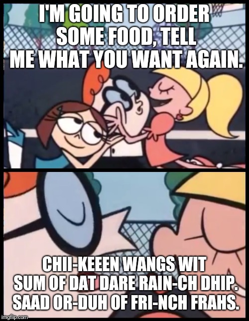 Say it Again, Dexter | I'M GOING TO ORDER SOME FOOD, TELL ME WHAT YOU WANT AGAIN. CHII-KEEEN WANGS WIT SUM OF DAT DARE RAIN-CH DHIP. SAAD OR-DUH OF FRI-NCH FRAHS. | image tagged in say it again dexter | made w/ Imgflip meme maker