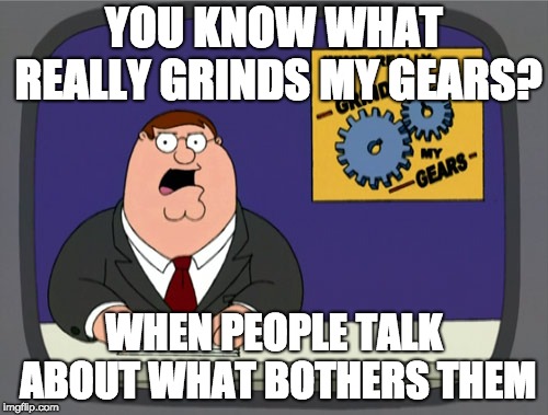 Peter Griffin News Meme | YOU KNOW WHAT REALLY GRINDS MY GEARS? WHEN PEOPLE TALK ABOUT WHAT BOTHERS THEM | image tagged in memes,peter griffin news | made w/ Imgflip meme maker