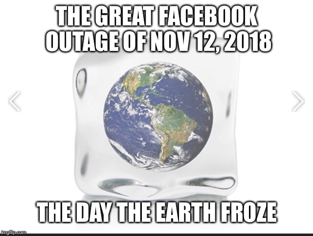 THE GREAT FACEBOOK OUTAGE OF NOV 12, 2018; THE DAY THE EARTH FROZE | image tagged in facebook down | made w/ Imgflip meme maker