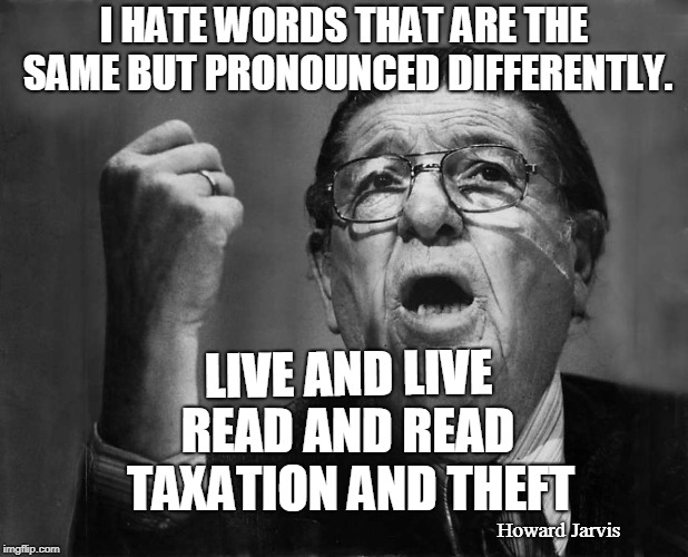 Tax | I HATE WORDS THAT ARE THE SAME BUT PRONOUNCED DIFFERENTLY. LIVE AND LIVE; READ AND READ; TAXATION AND THEFT; Howard Jarvis | image tagged in theft,tax,taxation,howard jarvis,ron paul,rand paul | made w/ Imgflip meme maker