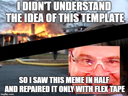 Disaster Girl Meme | I DIDN'T UNDERSTAND THE IDEA OF THIS TEMPLATE; SO I SAW THIS MEME IN HALF AND REPAIRED IT ONLY WITH FLEX TAPE | image tagged in memes,disaster girl | made w/ Imgflip meme maker