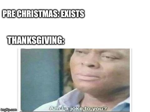 Thanksgiving matters |  PRE CHRISTMAS: EXISTS; THANKSGIVING: | image tagged in thanksgiving | made w/ Imgflip meme maker