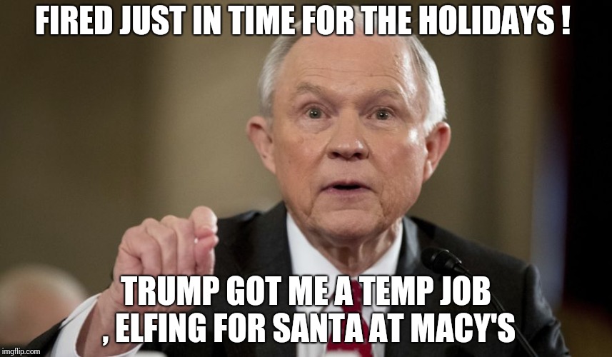 Jeff Sessions | FIRED JUST IN TIME FOR THE HOLIDAYS ! TRUMP GOT ME A TEMP JOB , ELFING FOR SANTA AT MACY'S | image tagged in jeff sessions | made w/ Imgflip meme maker