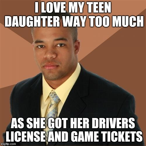 Successful black man week over tommaro | I LOVE MY TEEN DAUGHTER WAY TOO MUCH; AS SHE GOT HER DRIVERS LICENSE AND GAME TICKETS | image tagged in memes,successful black man | made w/ Imgflip meme maker