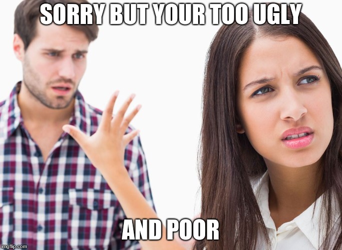 Girl Rejecting  | SORRY BUT YOUR TOO UGLY AND POOR | image tagged in girl rejecting | made w/ Imgflip meme maker