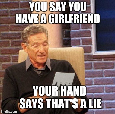 Im lonely XD | YOU SAY YOU HAVE A GIRLFRIEND; YOUR HAND SAYS THAT'S A LIE | image tagged in memes,maury lie detector | made w/ Imgflip meme maker