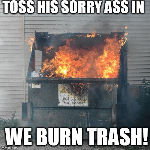 TOSS HIS SORRY ASS IN WE BURN TRASH! | made w/ Imgflip meme maker