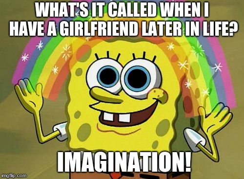 Imagination Spongebob Meme | WHAT'S IT CALLED WHEN I HAVE A GIRLFRIEND LATER IN LIFE? IMAGINATION! | image tagged in memes,imagination spongebob | made w/ Imgflip meme maker