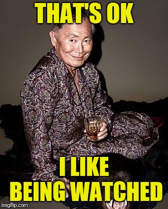 George Takei | THAT'S OK I LIKE BEING WATCHED | image tagged in george tekei | made w/ Imgflip meme maker