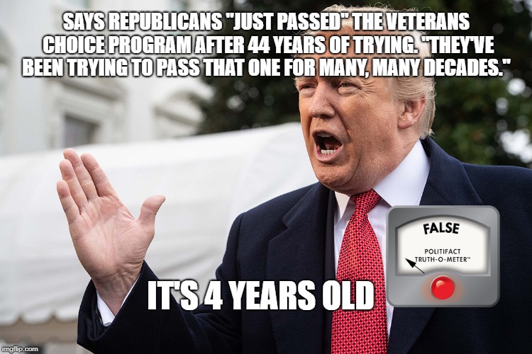 Another Trump Lie | SAYS REPUBLICANS "JUST PASSED" THE VETERANS CHOICE PROGRAM AFTER 44 YEARS OF TRYING. "THEY'VE BEEN TRYING TO PASS THAT ONE FOR MANY, MANY DECADES."; IT'S 4 YEARS OLD | image tagged in trump | made w/ Imgflip meme maker