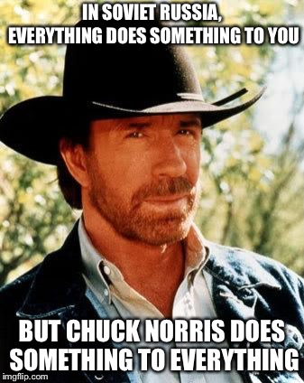 Chuck Norris Meme | IN SOVIET RUSSIA, EVERYTHING DOES SOMETHING TO YOU; BUT CHUCK NORRIS DOES SOMETHING TO EVERYTHING | image tagged in memes,chuck norris | made w/ Imgflip meme maker