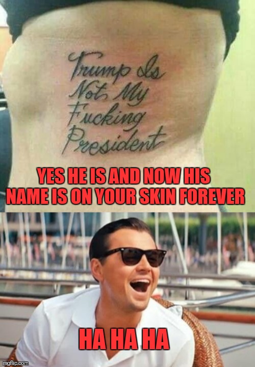 Some people are just plain stupid | YES HE IS AND NOW HIS NAME IS ON YOUR SKIN FOREVER; HA HA HA | image tagged in memes,politics,funny,president,donald trump,trump | made w/ Imgflip meme maker