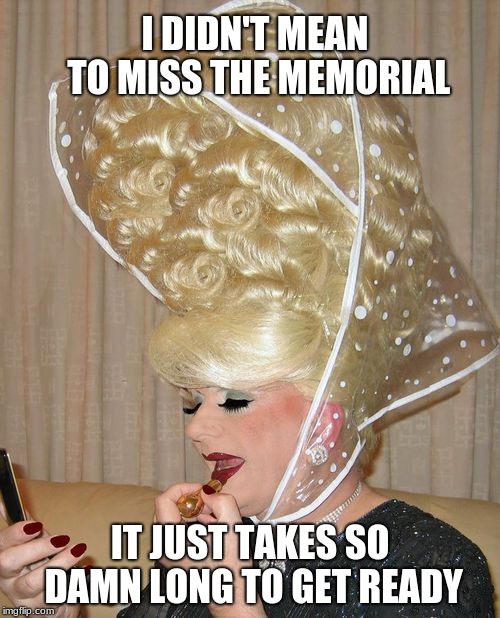 What's a girl to do | I DIDN'T MEAN TO MISS THE MEMORIAL; IT JUST TAKES SO DAMN LONG TO GET READY | image tagged in trump rain | made w/ Imgflip meme maker