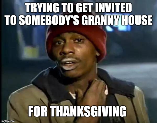 Y'all Got Any More Of That | TRYING TO GET INVITED TO SOMEBODY'S GRANNY HOUSE; FOR THANKSGIVING | image tagged in memes,y'all got any more of that | made w/ Imgflip meme maker