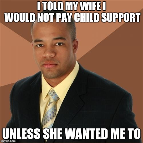 Almost the end of successful black man week.  | I TOLD MY WIFE I WOULD NOT PAY CHILD SUPPORT; UNLESS SHE WANTED ME TO | image tagged in memes,successful black man | made w/ Imgflip meme maker