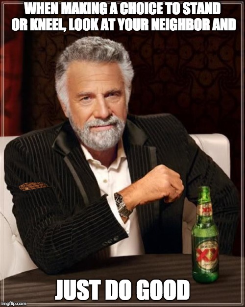 The Most Interesting Man In The World | WHEN MAKING A CHOICE TO STAND OR KNEEL, LOOK AT YOUR NEIGHBOR AND; JUST DO GOOD | image tagged in memes,the most interesting man in the world,scumbag | made w/ Imgflip meme maker