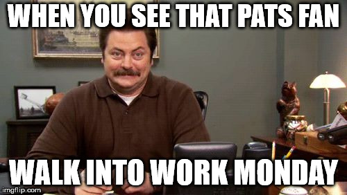 Happy Ron Swanson | WHEN YOU SEE THAT PATS FAN; WALK INTO WORK MONDAY | image tagged in happy ron swanson | made w/ Imgflip meme maker