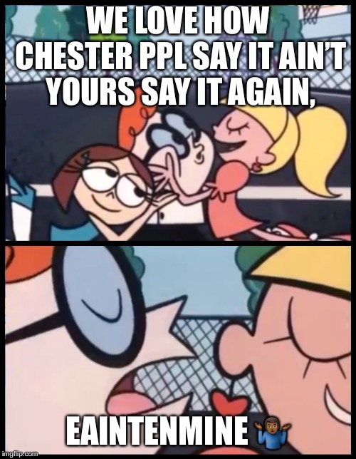 Say it Again, Dexter | WE LOVE HOW CHESTER PPL SAY IT AIN’T YOURS SAY IT AGAIN, EAINTENMINE 🤷🏾‍♂️ | image tagged in say it again dexter | made w/ Imgflip meme maker